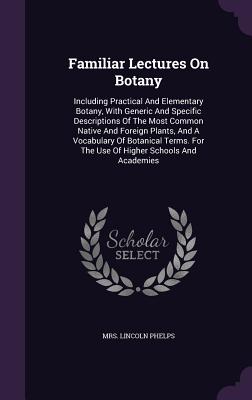 Familiar Lectures On Botany: Including Practical And Elementary Botany, With Generic And Specific Descriptions Of The Most Common Native And Foreig