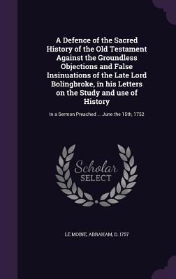 A Defence of the Sacred History of the Old Testament Against the Groundless Objections and False Insinuations of the Late Lord Bolingbroke, in his Let
