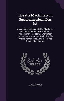 Theatri Machinarum Supplementum Das Ist: Zusatz Zum Schau-platz Der Machinen Und Instrumenten. Nebst Einem Allgemeinen Register So Wohl Über Dieses Su