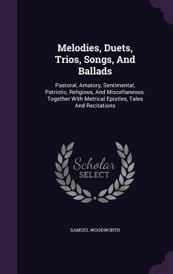 Melodies, Duets, Trios, Songs, And Ballads: Pastoral, Amatory, Sentimental, Patriotic, Religious, And Miscellaneous. Together With Metrical Epistles,