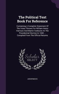 The Political Text Book For Reference: Containing A Complete Statement Of The Votes Thrown For William Henry Harrison And Martin Vanburen At The Presi