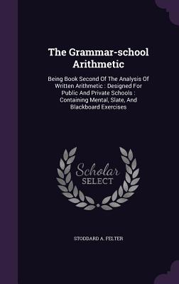 The Grammar-school Arithmetic: Being Book Second Of The Analysis Of Written Arithmetic: Designed For Public And Private Schools: Containing Mental, S