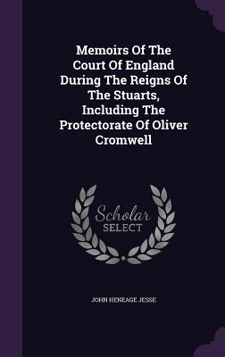 Memoirs Of The Court Of England During The Reigns Of The Stuarts, Including The Protectorate Of Oliver Cromwell