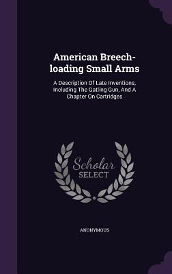 American Breech-loading Small Arms: A Description Of Late Inventions, Including The Gatling Gun, And A Chapter On Cartridges