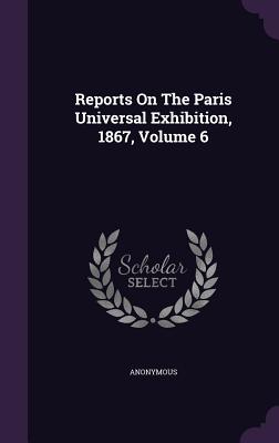 Reports On The Paris Universal Exhibition, 1867, Volume 6