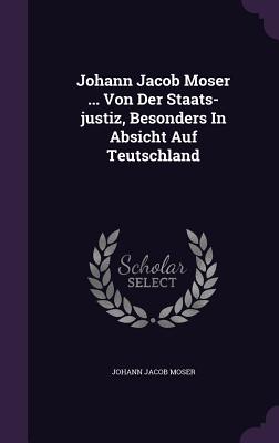 Johann Jacob Moser ... Von Der Staats-justiz, Besonders In Absicht Auf Teutschland