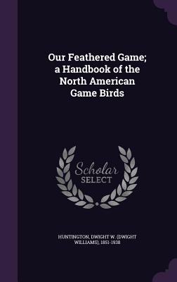Our Feathered Game; a Handbook of the North American Game Birds