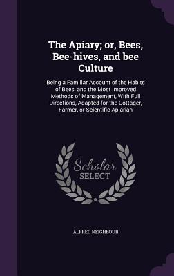 The Apiary; or, Bees, Bee-hives, and bee Culture: Being a Familiar Account of the Habits of Bees, and the Most Improved Methods of Management, With Fu