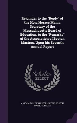 Rejoinder to the Reply of the Hon. Horace Mann, Secretary of the Massachusetts Board of Education, to the Remarks of the Association of Boston Masters