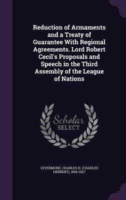 Reduction of Armaments and a Treaty of Guarantee With Regional Agreements. Lord Robert Cecil's Proposals and Speech in the Third Assembly of the Leagu