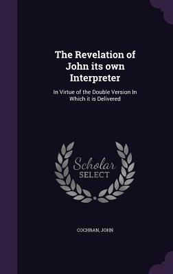 The Revelation of John its own Interpreter: In Virtue of the Double Version In Which it is Delivered