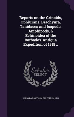 Reports on the Crinoids, Ophiurans, Brachyura, Tanidacea and Isopoda, Amphipods, & Echinoidea of the Barbados-Antigua Expedition of 1918 ..