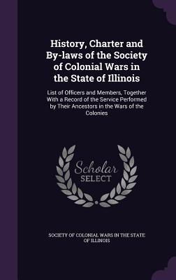 History, Charter and By-Laws of the Society of Colonial Wars in the State of Illinois: List of Officers and Members, Together with a Record of the Ser