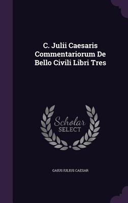 C. Julii Caesaris Commentariorum De Bello Civili Libri Tres