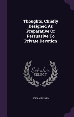 Thoughts, Chiefly Designed As Preparative Or Persuasive To Private Devotion