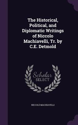 The Historical, Political, and Diplomatic Writings of Niccolo Machiavelli, Tr. by C.E. Detmold