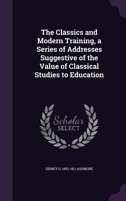 The Classics and Modern Training, a Series of Addresses Suggestive of the Value of Classical Studies to Education