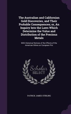 The Australian and Californian Gold Discoveries, and Their Probable Consequences; or, An Inquiry Into the Laws Which Determine the Value and Distribut