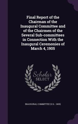 Final Report of the Chairman of the Inaugural Committee and of the Chairmen of the Several Sub-committees in Connection With the Inaugural Ceremonies