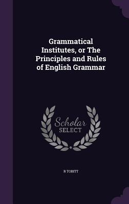 Grammatical Institutes, or The Principles and Rules of English Grammar