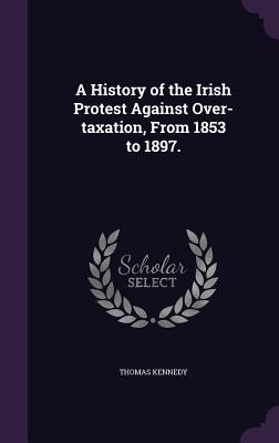 A History of the Irish Protest Against Over-Taxation, from 1853 to 1897.