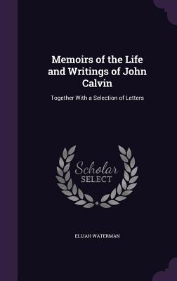 Memoirs of the Life and Writings of John Calvin: Together with a Selection of Letters