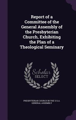 Report of a Committee of the General Assembly of the Presbyterian Church, Exhibiting the Plan of a Theological Seminary