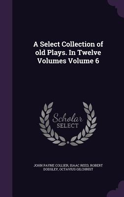 A Select Collection of old Plays. In Twelve Volumes Volume 6