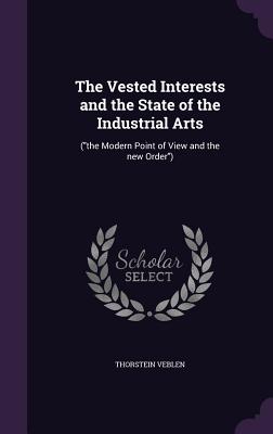 The Vested Interests and the State of the Industrial Arts: (The Modern Point of View and the New Order)