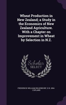 Wheat Production in New Zealand; a Study in the Economics of New Zealand Agriculture. With a Chapter on Improvement in Wheat by Selection in N.Z.