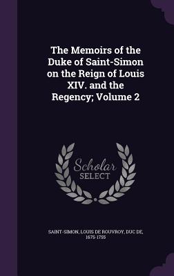 The Memoirs of the Duke of Saint-Simon on the Reign of Louis XIV. and the Regency; Volume 2