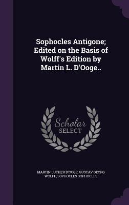 Sophocles Antigone; Edited on the Basis of Wolff's Edition by Martin L. D'Ooge..