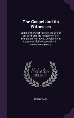 The Gospel and Its Witnesses: Some of the Chief Facts in the Life of Our Lord, and the Authority of the Evangelical Narratives Considered in Lecture