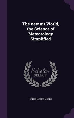 The new air World, the Science of Meteorology Simplified
