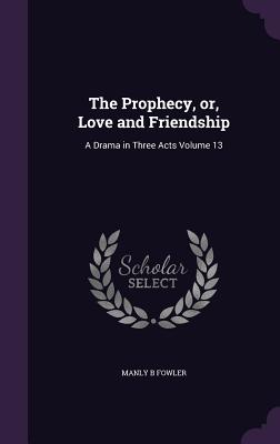 The Prophecy, or, Love and Friendship: A Drama in Three Acts Volume 13