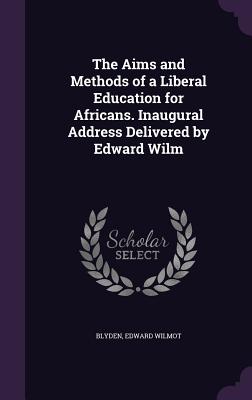 The Aims and Methods of a Liberal Education for Africans. Inaugural Address Delivered by Edward Wilm