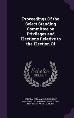 Proceedings of the Select Standing Committee on Privileges and Elections Relative to the Election of