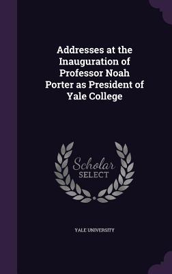 Addresses at the Inauguration of Professor Noah Porter as President of Yale College