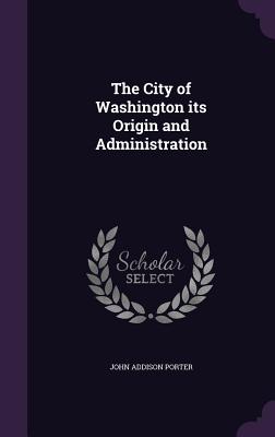 The City of Washington Its Origin and Administration