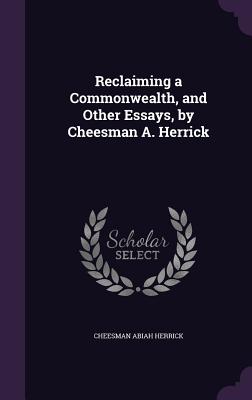 Reclaiming a Commonwealth, and Other Essays, by Cheesman A. Herrick