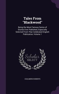 Tales from Blackwood: Being the Most Famous Series of Stories Ever Published, Especially Selected from That Celebrated English Publication,