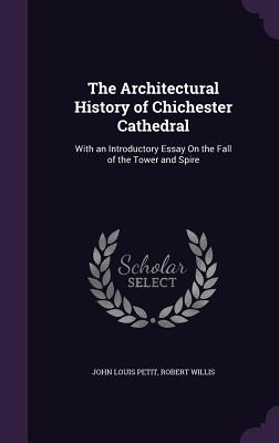 The Architectural History of Chichester Cathedral: With an Introductory Essay On the Fall of the Tower and Spire