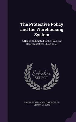 The Protective Policy and the Warehousing System: A Report Submitted to the House of Representatives, June 1868