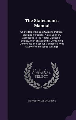 The Statesman's Manual: Or, the Bible the Best Guide to Political Skill and Foresight: A Lay Sermon, Addressed to the Higher Classes of Societ