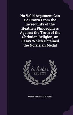 No Valid Argument Can Be Drawn From the Incredulity of the Heathen Philosophers Against the Truth of the Christian Religion, an Essay Which Obtained t