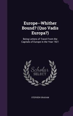 Europe--Whither Bound? (Quo Vadis Europa?): Being Letters of Travel From the Capitals of Europe in the Year 1921