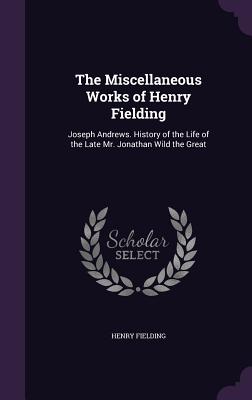 The Miscellaneous Works of Henry Fielding: Joseph Andrews. History of the Life of the Late Mr. Jonathan Wild the Great