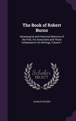 The Book of Robert Burns: Genealogical and Historical Memoirs of the Poet, His Associates and Those Celebrated in His Writings, Volume 1