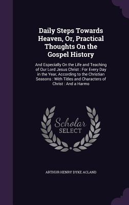 Daily Steps Towards Heaven, Or, Practical Thoughts On the Gospel History: And Especially On the Life and Teaching of Our Lord Jesus Christ: For Every