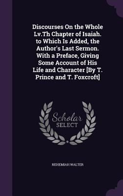 Discourses On the Whole Lv.Th Chapter of Isaiah. to Which Is Added, the Author's Last Sermon. With a Preface, Giving Some Account of His Life and Char